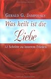 Was heilt ist die Liebe: 12 Schritte zu innerem Frieden - Gerald G. Jampolsky