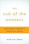 The Cult of the Amateur: How Today's Internet is Killing Our Culture The Cult of the Amateur: How Today's Internet is Killing Our Culture