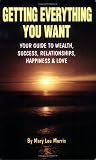 Getting Everything You Want, Your Guide to Wealth, Success, Relationships, Happiness & Love
