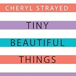 Tiny Beautiful Things: Advice on Love and Life from Dear Sugar | Cheryl Strayed