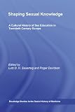 Shaping Sexual Knowledge: A Cultural History of Sex Education in Twentieth Century Europe (Routledge Studies in the Social History of Medicine)