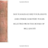 May Eagles Guard Your Grave: and Other Cemetery Poems Selected from the Books of Bill Knott