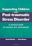 Supporting Children with Post Tramautic Stress Disorder: A Practical Guide for Teachers and Profesionals