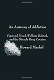 An Anatomy of Addiction: Sigmund Freud, William Halsted, and the Miracle Drug Cocaine