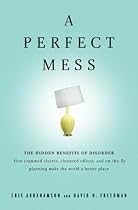 A Perfect Mess: The Hidden Benefits of Disorder - How Crammed Closets, Cluttered Offices, and on-the-Fly Planning Make the World a Better Place