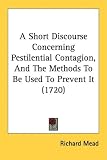 A Short Discourse Concerning Pestilential Contagion, And The Methods To Be Used To Prevent It (1720)