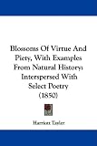 Blossoms Of Virtue And Piety, With Examples From Natural History: Interspersed With Select Poetry (1850)
