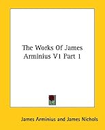 The Works Of James Arminius V1 Part 1