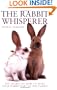 The Rabbit Whisperer: The Secret of How to Make Your Rabbit Part of the Family
