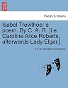 Isabel Trevithoe: A Poem. by C. A. R. [I.E. Caroline Alice Roberts, Afterwards Lady Elgar.]