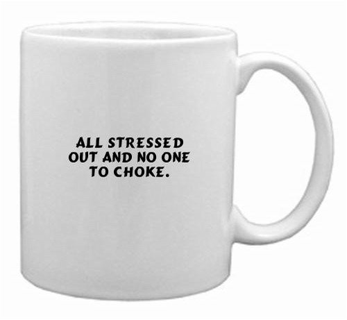 All stressed out and no one to choke. Mug