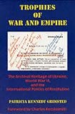 Trophies of War and Empire: The Archival Heritage of Ukraine, World War Ii, and the International Politics of Restitution