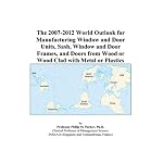 The 2007-2012 World Outlook for Manufacturing Window and Door Units, Sash, Window and Door Frames, and Doors from Wood or Wood Clad with Metal or Plastics book cover