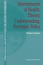 Determinants of Health: Theory, Understanding, Portrayal, Policy (International Library of Ethics, Law, and the New Medicine) Determinants of Health: Theory, Understanding, Portrayal, Policy (International Library of Ethics, Law, and the New Medicine)