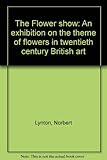 The Flower show : an exhibition on the theme of flowers in twentieth century British art