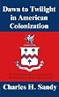 Dawn to Twilight in American Colonization: The Story of the Sandys and Others Who Settled Virginia and the Other Colonies