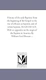 History of the early Baptists: from the beginning of the Gospel to the rise of affusion as baptism, and of infant baptism, 28 A.D.250 A.D. With an appendix ... in America. By William Cecil Duncan ...