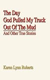The Day God Pulled My Truck Out Of The Mud: And Other True Stories