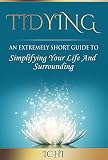 Tidying: An Extremely Short Guide To Simplifying Your Life And Surrounding (tidy home, tidy life, tidy office)