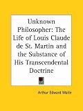 The Unknown Philosopher: The Life of Louis Claude De St. Martin and the Substance of His Transcendental Doctrine