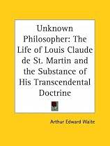 Unknown Philosopher: The Life of Louis Claude de St. Martin and the Substance of His Transcendental Doctrine