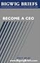 Bigwig Briefs:  Become a CEO - Leading CEOs Reveal What it Takes to Become a CEO, Stay There, and Empower Others That Work With You