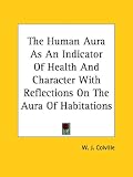 The Human Aura As An Indicator Of Health And Character With Reflections On The Aura Of Habitations