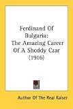 Ferdinand Of Bulgaria: The Amazing Career Of A Shoddy Czar (1916) (Author Of The Real Kaiser)