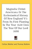 Magnalia Christi Americana Or The Ecclesiastical History Of New England V1: From Its First Planting In The Year 1620 Unto The Year Of Our Lord 1698 Magnalia Christi Americana Or The Ecclesiastical History Of New England V1: From Its First Planting In The Year 1620 Unto The Year Of Our Lord 1698