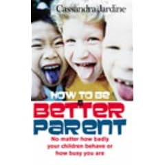 How to be a Better Parent: No Matter How Badly Your Children Behave or How Busy You Are
