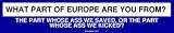 WHAT PART OF EUROPE ARE YOU FROM? THE PART WHOSE ASS WE SAVED, OR THE PART WHOSE ASS