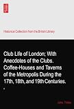 Club Life of London; With Anecdotes of the Clubs. Coffee-Houses and Taverns of the Metropolis During the 17th, 18th, and 19th Centuries.: II