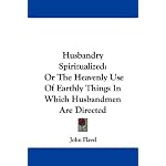 Husbandry Spiritualized: Or The Heavenly Use Of Earthly Things In Which Husbandmen Are Directed book cover