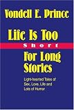 Life Is Too Short For Long Stories: Light-hearted Tales of Sex, Love, Life and Lots of Humor