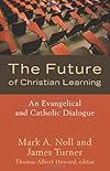 The Future of Christian Learning: An Evangelical and Catholic Dialogue