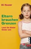 Eltern brauchen Grenzen: Lasst die Kinder Kinder sein - Uli Hauser