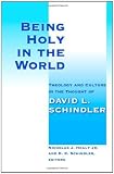 Being holy in the world : theology and culture in the thought of David L. Schindler
