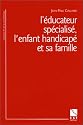 L'&eacute;ducateur sp&eacute;cialis&eacute;, l'enfant handicap&eacute; et sa famille