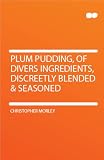 Plum Pudding, of Divers Ingredients, Discreetly Blended & Seasoned