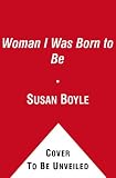 The Woman I Was Born to Be: My Story Autobiography by Susan Boyle