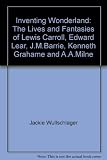 Inventing wonderland : the lives and fantasies of Lewis Carroll, Edward Lear, J. M. Barrie, Kenneth Grahame and A. A. Milne