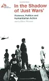 In the Shadow of "Just Wars": Violence, Politics, and Humanitarian Action