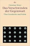 Das Verschwinden der Gegenwart - &Uuml;ber Geschichte und Politik. - Christian Meier
