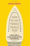How to Get Things Really Flat: A Man's Guide to Ironing, Dusting and Other Household Arts