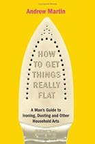How to Get Things Really Flat: A Man's Guide to Ironing, Dusting and Other Household Arts