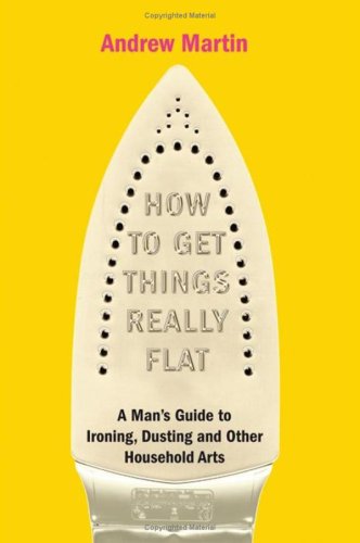 How to Get Things Really Flat: A Man's Guide to Ironing, Dusting and Other Household Arts
