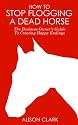 How To Stop Flogging A Dead Horse: The Business Owner's Guide To Creating Happy Endings