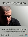Defeat Depression: Your holistic guide to healing your mind and reconnecting with happiness