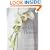 Wedding Flowers: Over 80 Glorious Floral Designs for That Special Day