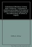 Collectanea Cliffordiana : in three parts, containing : I anecdotes of illustrious personages of the name of Clifford, II historical and genealogical notices respecting the origin and antiquity of the
